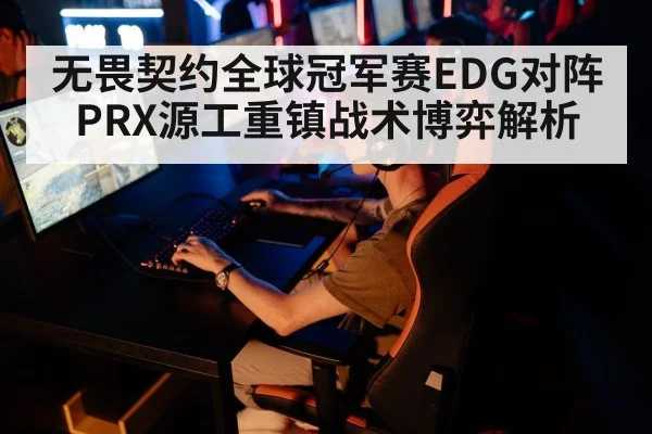 无畏契约全球冠军赛EDG对阵PRX源工重镇战术博弈解析