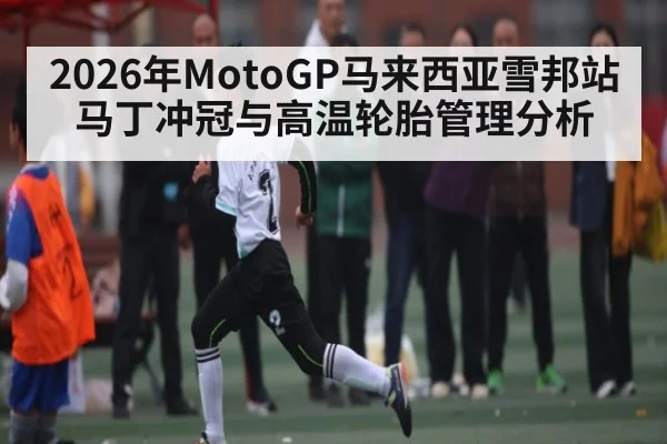 2026年MotoGP马来西亚雪邦站马丁冲冠与高温轮胎管理分析