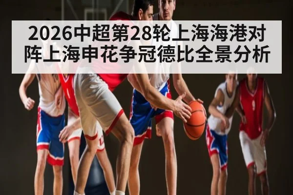2026中超第28轮上海海港对阵上海申花争冠德比全景分析