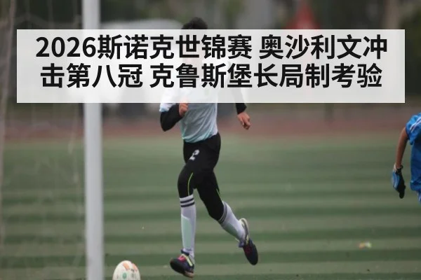2026斯诺克世锦赛 奥沙利文冲击第八冠 克鲁斯堡长局制考验