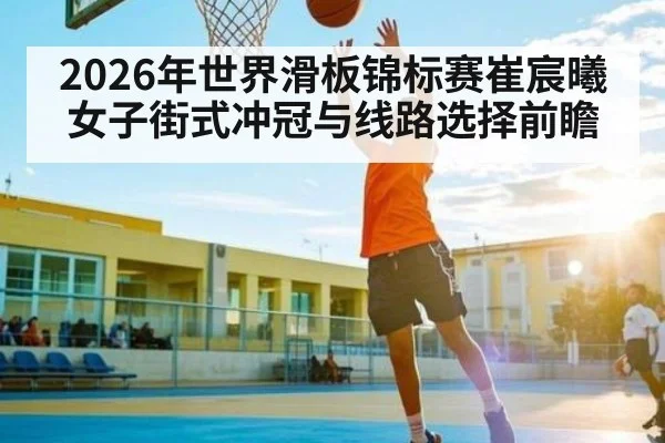 2026年世界滑板锦标赛崔宸曦女子街式冲冠与线路选择前瞻