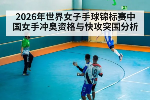 2026年世界女子手球锦标赛中国女手冲奥资格与快攻突围分析