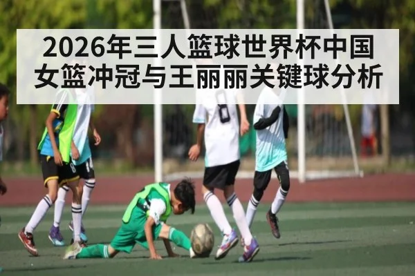 2026年三人篮球世界杯中国女篮冲冠与王丽丽关键球分析