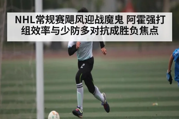 NHL常规赛飓风迎战魔鬼 阿霍强打组效率与少防多对抗成胜负焦点